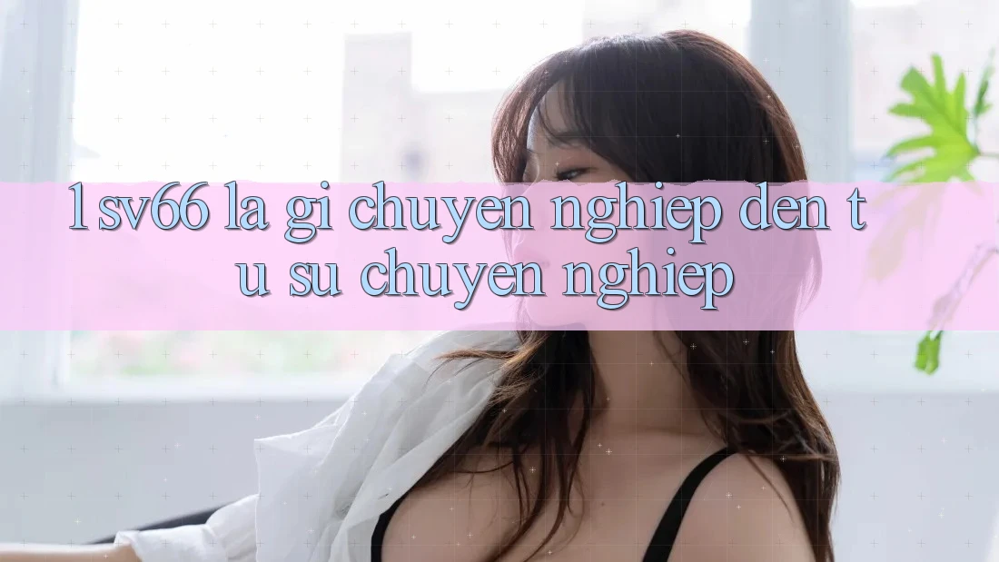 1. SV66 Là Gì? Chuyên nghiệp Đến Từ Sự Chuyên nghiệp 1. SV66 Là Gì? Chuyên nghiệp Đến Từ Sự Chuyên nghiệp
