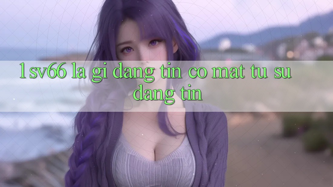 1. SV66 Là Gì? Đáng tin Có mặt Từ Sự Đáng tin 1. SV66 Là Gì? Đáng tin Có mặt Từ Sự Đáng tin