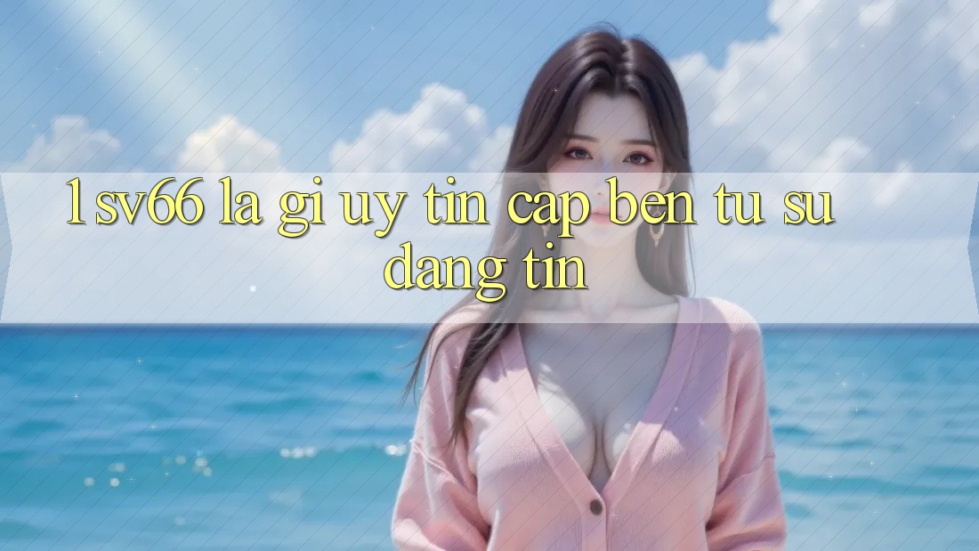 1. SV66 Là Gì? Uy Tín Cập bến Từ Sự Đáng tin