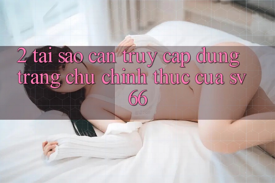 2. Tại Sao Cần Truy Cập Đúng Trang chủ Chính Thức Của SV66? 2. Tại Sao Cần Truy Cập Đúng Trang chủ Chính Thức Của SV66?