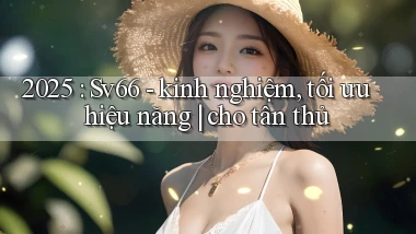 2025 Sv66   kinh nghiệm, tối ưu hiệu năng cho tân thủ