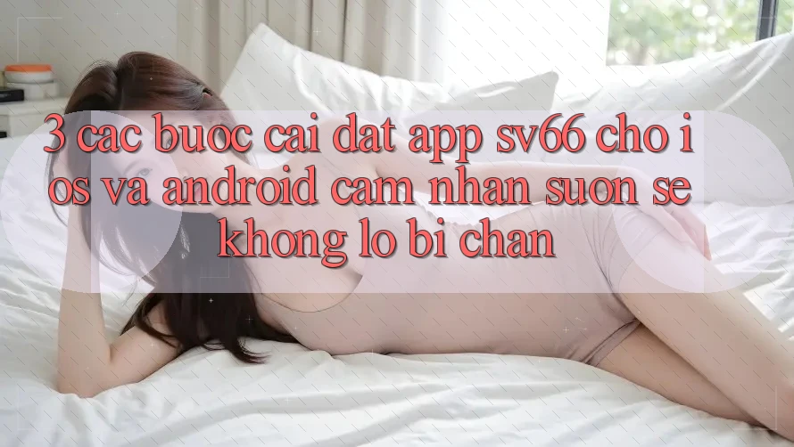 3. Các bước Cài đặt App SV66 Cho iOS Và Android - Cảm nhận Suôn sẻ Không Lo Bị Chặn
