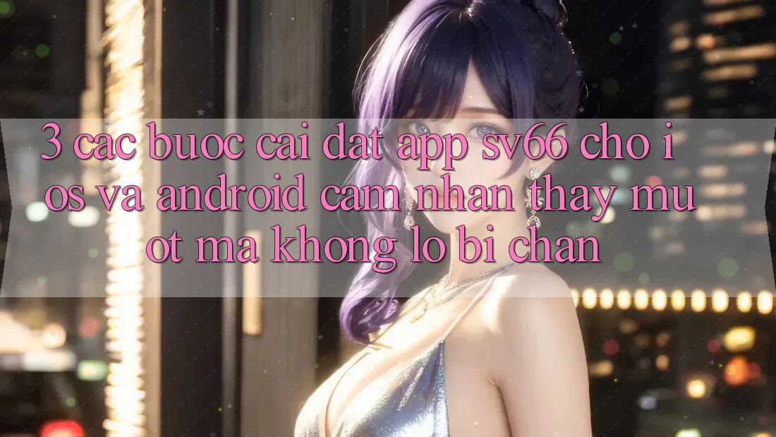 3. Các bước Cài đặt App SV66 Cho iOS Và Android - Cảm nhận thấy Mượt Mà Không Lo Bị Chặn 3. Các bước Cài đặt App SV66 Cho iOS Và Android - Cảm nhận thấy Mượt Mà Không Lo Bị Chặn