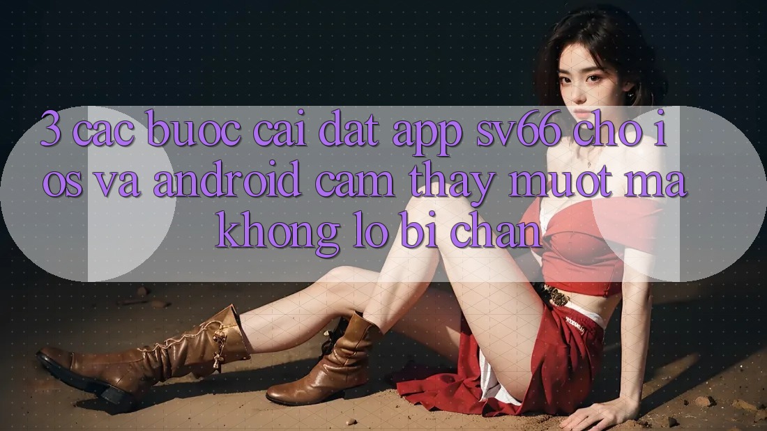 3. Các bước Cài đặt App SV66 Cho iOS Và Android - Cảm thấy Mượt Mà Không Lo Bị Chặn