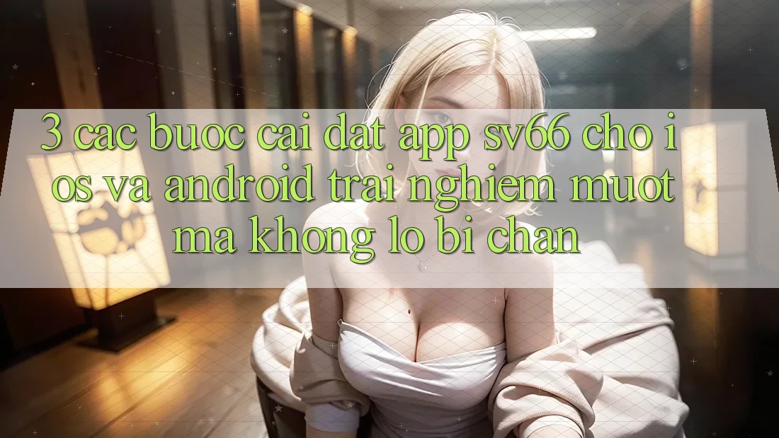 3. Các bước Cài đặt App SV66 Cho iOS Và Android - Trải Nghiệm Mượt mà Không Lo Bị Chặn 3. Các bước Cài đặt App SV66 Cho iOS Và Android - Trải Nghiệm Mượt mà Không Lo Bị Chặn