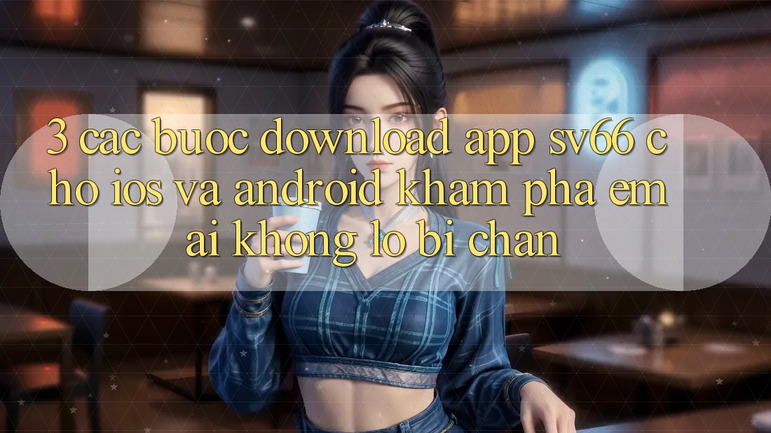 3. Các bước Download App SV66 Cho iOS Và Android - Khám phá Êm ái Không Lo Bị Chặn 3. Các bước Download App SV66 Cho iOS Và Android - Khám phá Êm ái Không Lo Bị Chặn