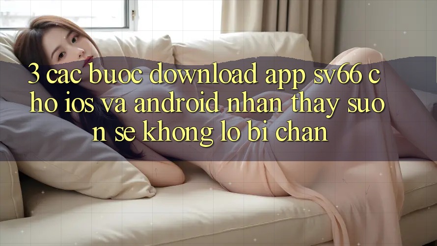 3. Các bước Download App SV66 Cho iOS Và Android - Nhận thấy Suôn sẻ Không Lo Bị Chặn