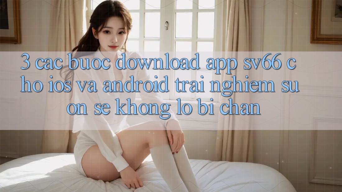 3. Các bước Download App SV66 Cho iOS Và Android - Trải Nghiệm Suôn sẻ Không Lo Bị Chặn 3. Các bước Download App SV66 Cho iOS Và Android - Trải Nghiệm Suôn sẻ Không Lo Bị Chặn