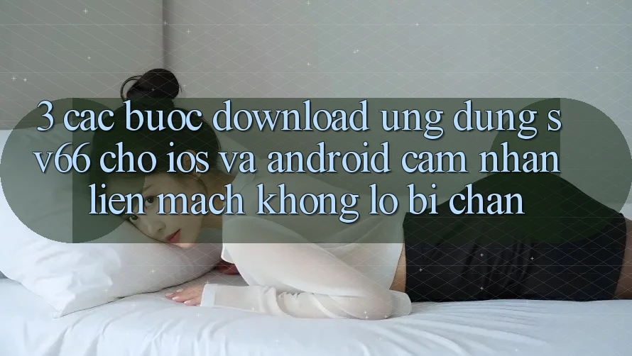 3. Các bước Download Ứng dụng SV66 Cho iOS Và Android - Cảm nhận Liền mạch Không Lo Bị Chặn