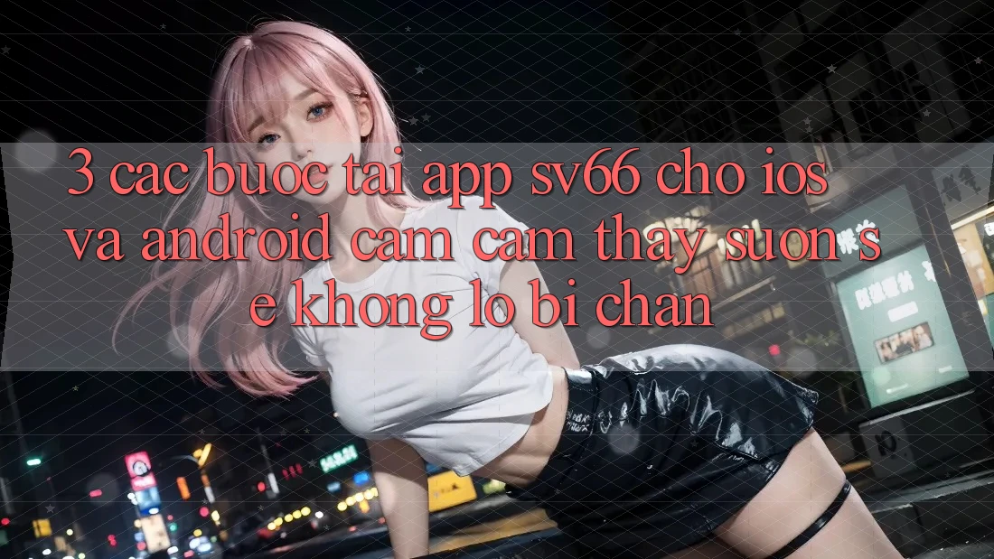 3. Các bước Tải App SV66 Cho iOS Và Android - Cảm cảm thấy Suôn sẻ Không Lo Bị Chặn