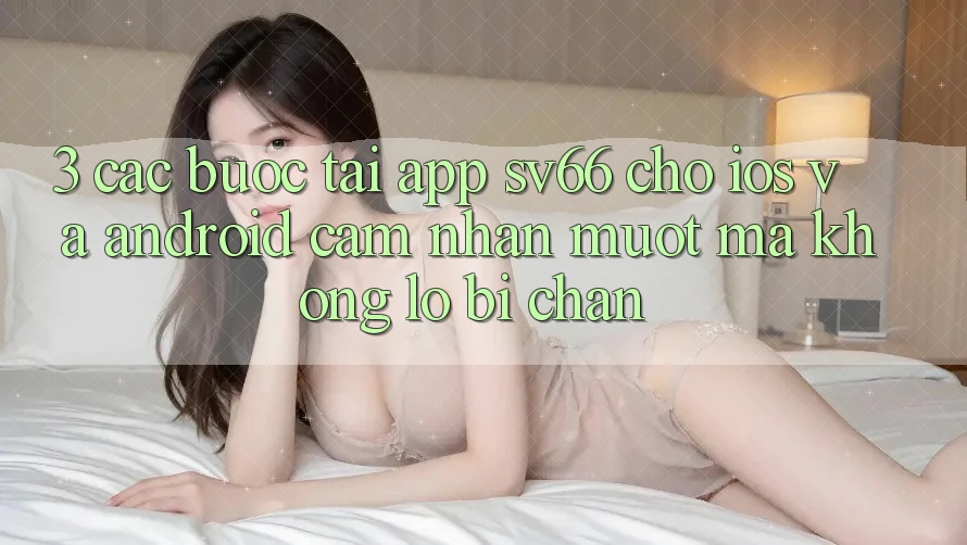 3. Các bước Tải App SV66 Cho iOS Và Android - Cảm nhận Mượt Mà Không Lo Bị Chặn