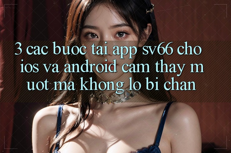 3. Các bước Tải App SV66 Cho iOS Và Android - Cảm thấy Mượt Mà Không Lo Bị Chặn