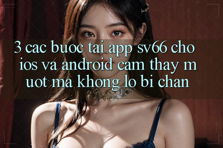 3. Các bước Tải App SV66 Cho iOS Và Android - Cảm thấy Mượt Mà Không Lo Bị Chặn