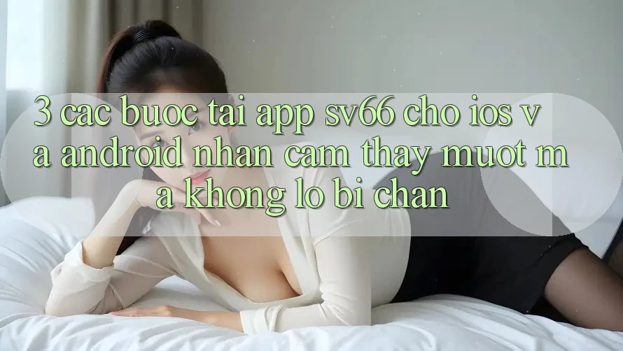 3. Các bước Tải App SV66 Cho iOS Và Android - Nhận cảm thấy Mượt Mà Không Lo Bị Chặn