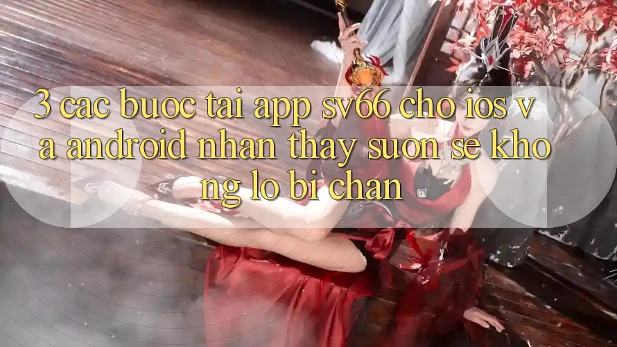 3. Các bước Tải App SV66 Cho iOS Và Android - Nhận thấy Suôn sẻ Không Lo Bị Chặn 3. Các bước Tải App SV66 Cho iOS Và Android - Nhận thấy Suôn sẻ Không Lo Bị Chặn