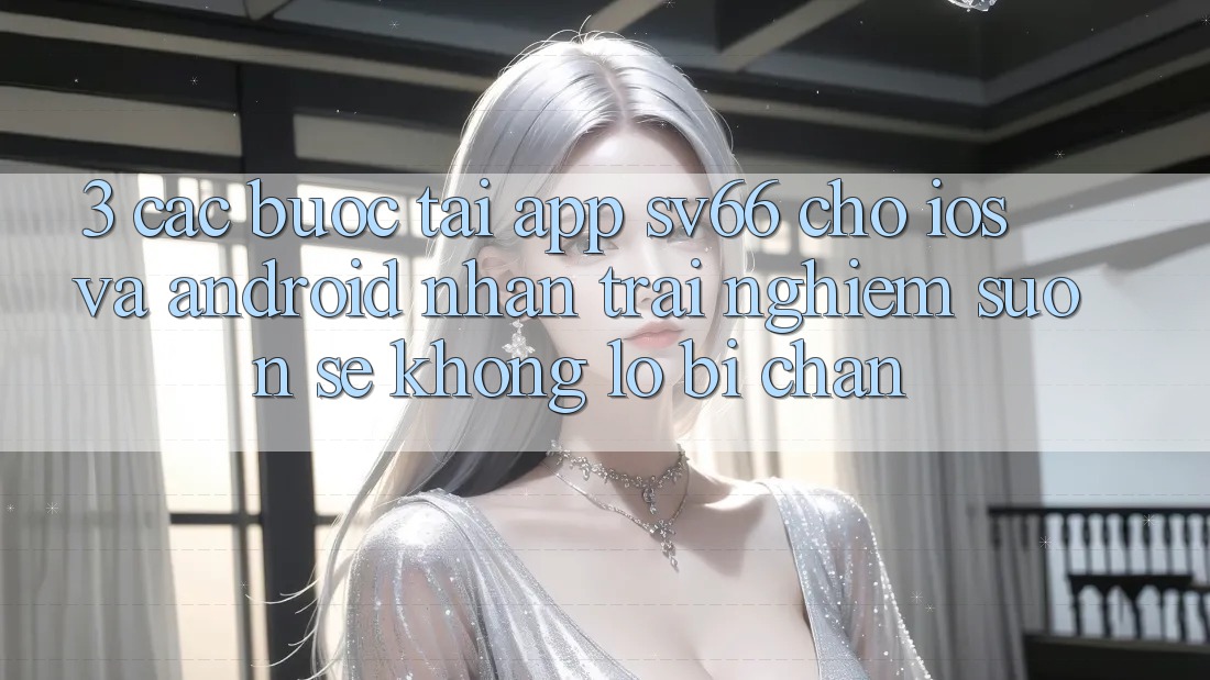 3. Các bước Tải App SV66 Cho iOS Và Android - Nhận trải nghiệm Suôn sẻ Không Lo Bị Chặn 3. Các bước Tải App SV66 Cho iOS Và Android - Nhận trải nghiệm Suôn sẻ Không Lo Bị Chặn