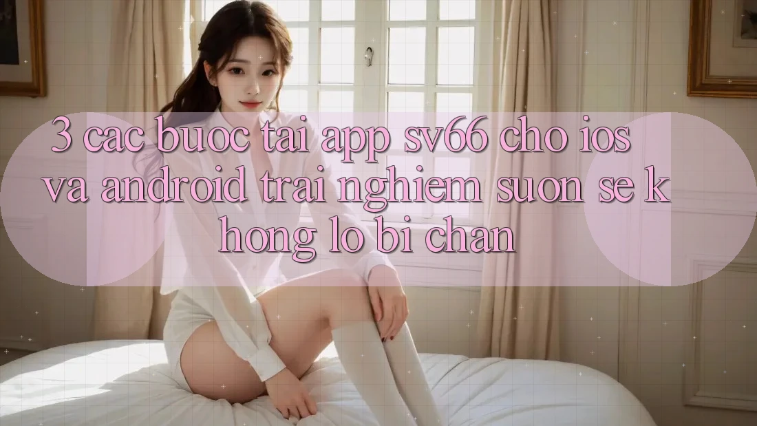 3. Các bước Tải App SV66 Cho iOS Và Android - Trải Nghiệm Suôn sẻ Không Lo Bị Chặn