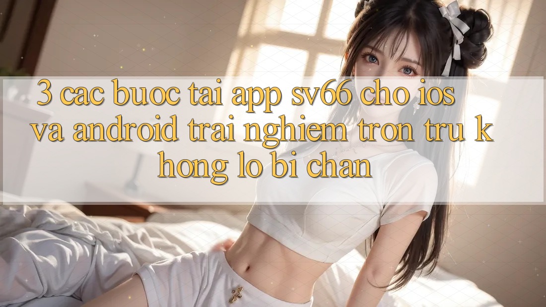3. Các bước Tải App SV66 Cho iOS Và Android - Trải nghiệm Trơn tru Không Lo Bị Chặn 3. Các bước Tải App SV66 Cho iOS Và Android - Trải nghiệm Trơn tru Không Lo Bị Chặn