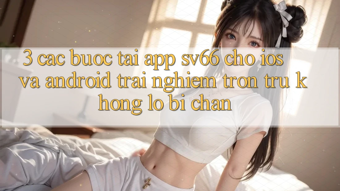 3. Các bước Tải App SV66 Cho iOS Và Android - Trải Nghiệm Trơn tru Không Lo Bị Chặn