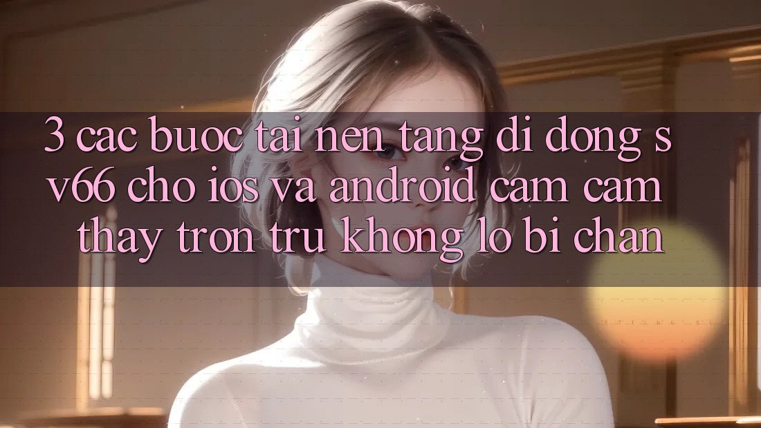 3. Các bước Tải Nền tảng di động SV66 Cho iOS Và Android - Cảm cảm thấy Trơn tru Không Lo Bị Chặn
