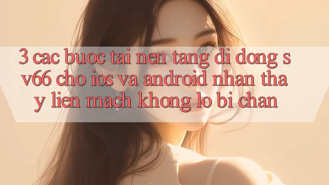 3. Các bước Tải Nền tảng di động SV66 Cho iOS Và Android - Nhận thấy Liền mạch Không Lo Bị Chặn