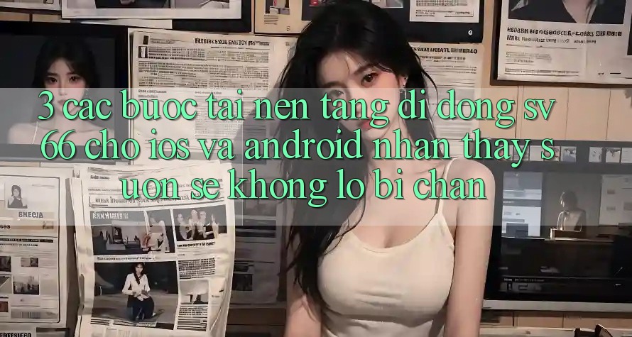 3. Các bước Tải Nền tảng di động SV66 Cho iOS Và Android - Nhận thấy Suôn sẻ Không Lo Bị Chặn 3. Các bước Tải Nền tảng di động SV66 Cho iOS Và Android - Nhận thấy Suôn sẻ Không Lo Bị Chặn