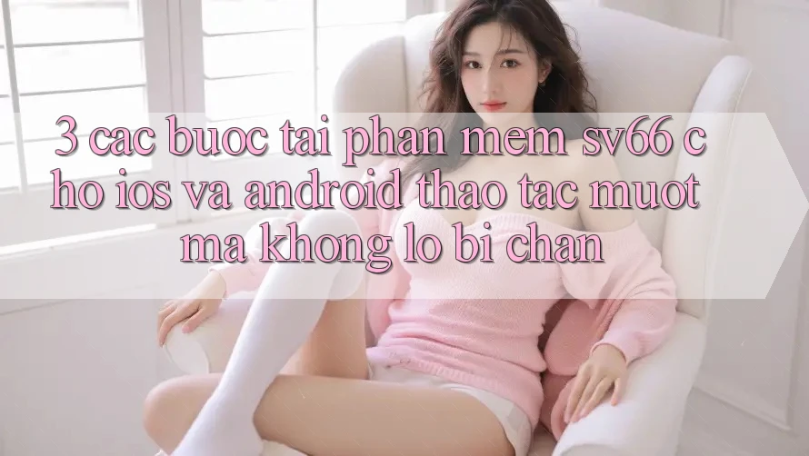 3. Các bước Tải Phần mềm SV66 Cho iOS Và Android - Thao tác Mượt mà Không Lo Bị Chặn