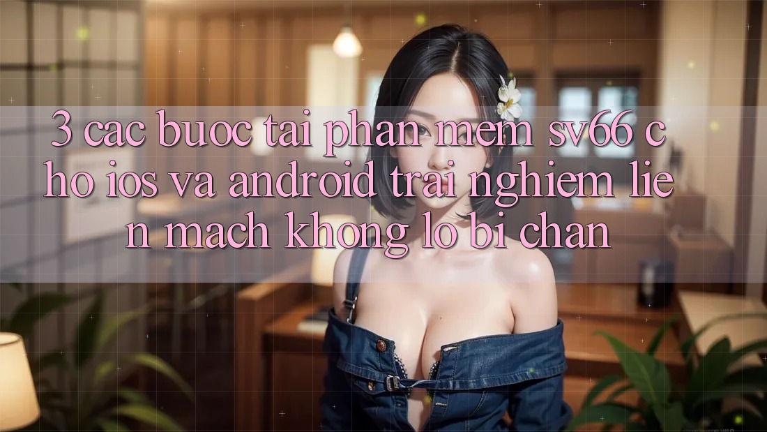 3. Các bước Tải Phần mềm SV66 Cho iOS Và Android - Trải Nghiệm Liền mạch Không Lo Bị Chặn 3. Các bước Tải Phần mềm SV66 Cho iOS Và Android - Trải Nghiệm Liền mạch Không Lo Bị Chặn