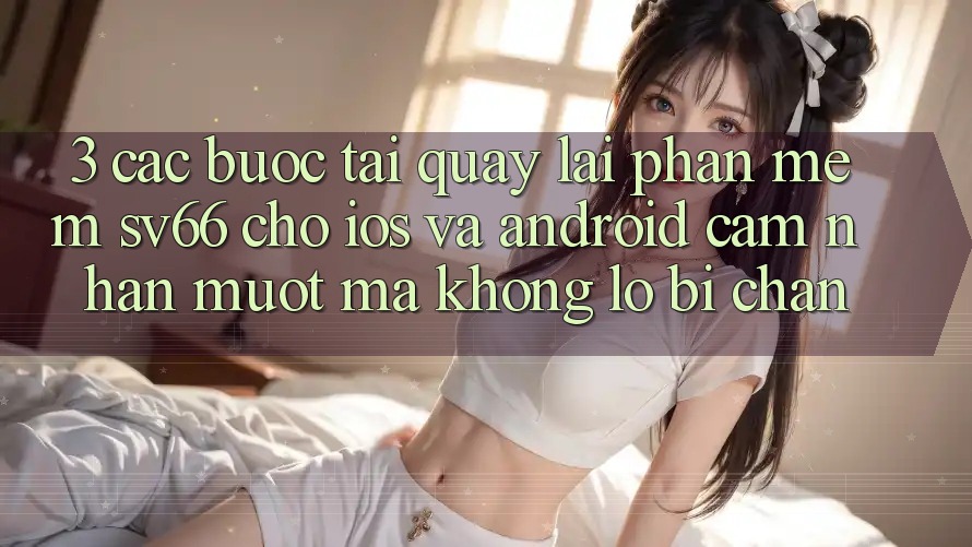 3. Các bước Tải quay lại Phần mềm SV66 Cho iOS Và Android - Cảm nhận Mượt Mà Không Lo Bị Chặn