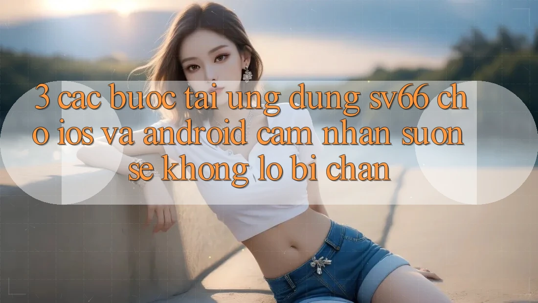 3. Các bước Tải Ứng dụng SV66 Cho iOS Và Android - Cảm nhận Suôn sẻ Không Lo Bị Chặn 3. Các bước Tải Ứng dụng SV66 Cho iOS Và Android - Cảm nhận Suôn sẻ Không Lo Bị Chặn