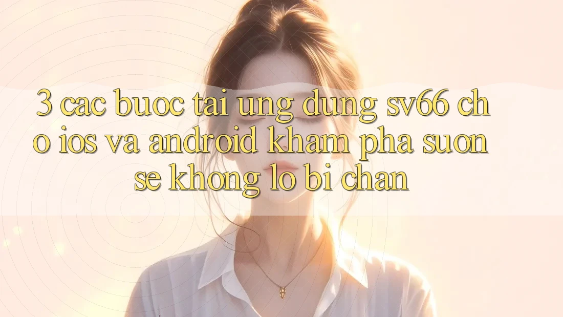 3. Các bước Tải Ứng dụng SV66 Cho iOS Và Android - Khám phá Suôn sẻ Không Lo Bị Chặn