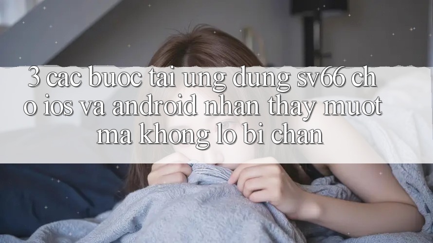 3. Các bước Tải Ứng dụng SV66 Cho iOS Và Android - Nhận thấy Mượt Mà Không Lo Bị Chặn
