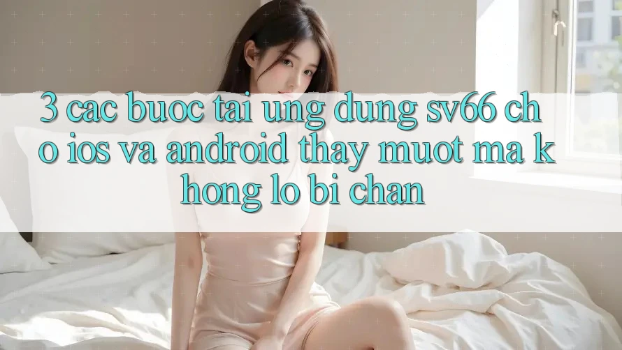 3. Các bước Tải Ứng dụng SV66 Cho iOS Và Android - Thấy Mượt Mà Không Lo Bị Chặn 3. Các bước Tải Ứng dụng SV66 Cho iOS Và Android - Thấy Mượt Mà Không Lo Bị Chặn