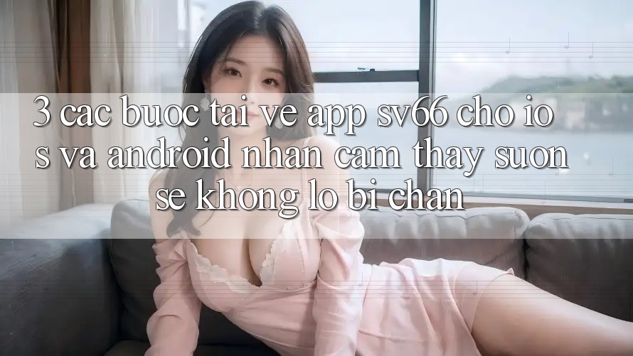 3. Các bước Tải về App SV66 Cho iOS Và Android - Nhận cảm thấy Suôn sẻ Không Lo Bị Chặn