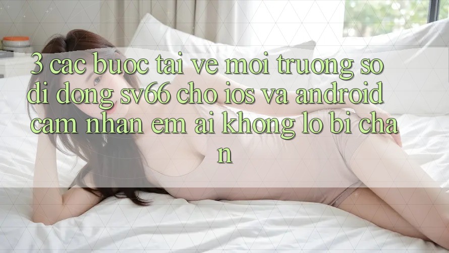 3. Các bước Tải về Môi trường số di động SV66 Cho iOS Và Android - Cảm nhận Êm ái Không Lo Bị Chặn