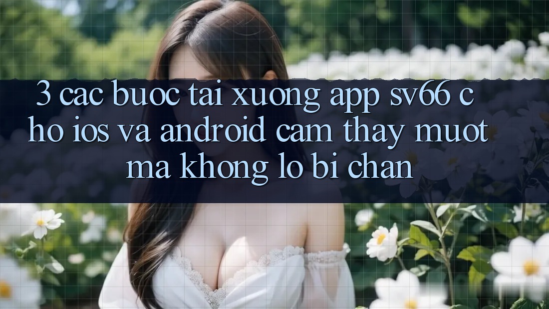 3. Các bước Tải xuống App SV66 Cho iOS Và Android - Cảm thấy Mượt mà Không Lo Bị Chặn