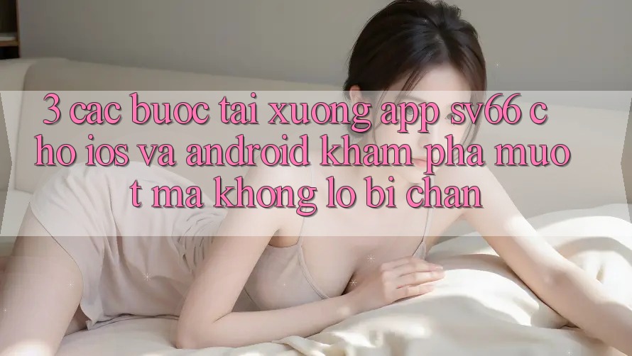 3. Các bước Tải xuống App SV66 Cho iOS Và Android - Khám phá Mượt Mà Không Lo Bị Chặn