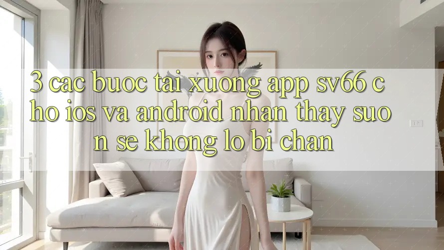 3. Các bước Tải xuống App SV66 Cho iOS Và Android - Nhận thấy Suôn sẻ Không Lo Bị Chặn 3. Các bước Tải xuống App SV66 Cho iOS Và Android - Nhận thấy Suôn sẻ Không Lo Bị Chặn