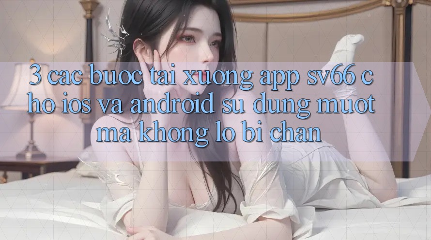 3. Các bước Tải xuống App SV66 Cho iOS Và Android - Sử dụng Mượt Mà Không Lo Bị Chặn