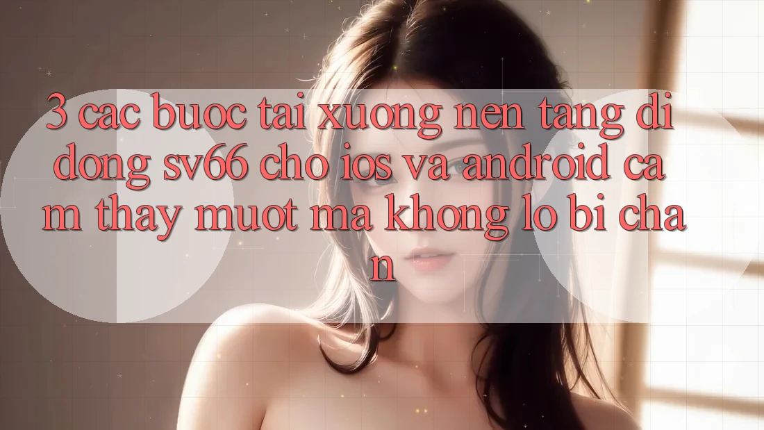 3. Các bước Tải xuống Nền tảng di động SV66 Cho iOS Và Android - Cảm thấy Mượt Mà Không Lo Bị Chặn