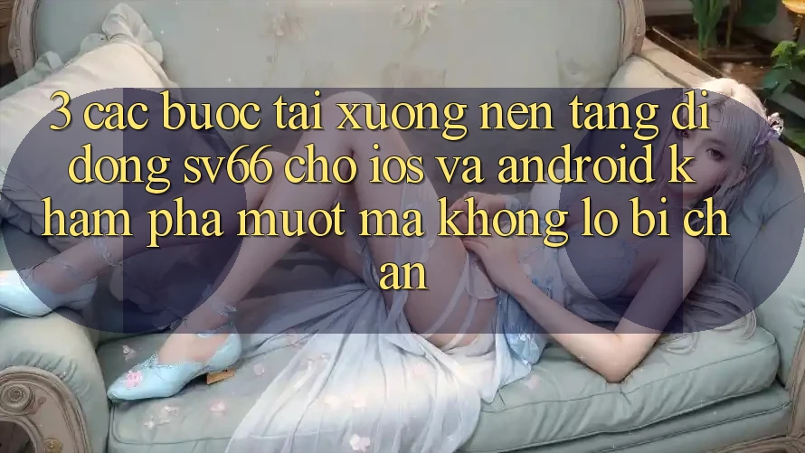 3. Các bước Tải xuống Nền tảng di động SV66 Cho iOS Và Android - Khám phá Mượt Mà Không Lo Bị Chặn