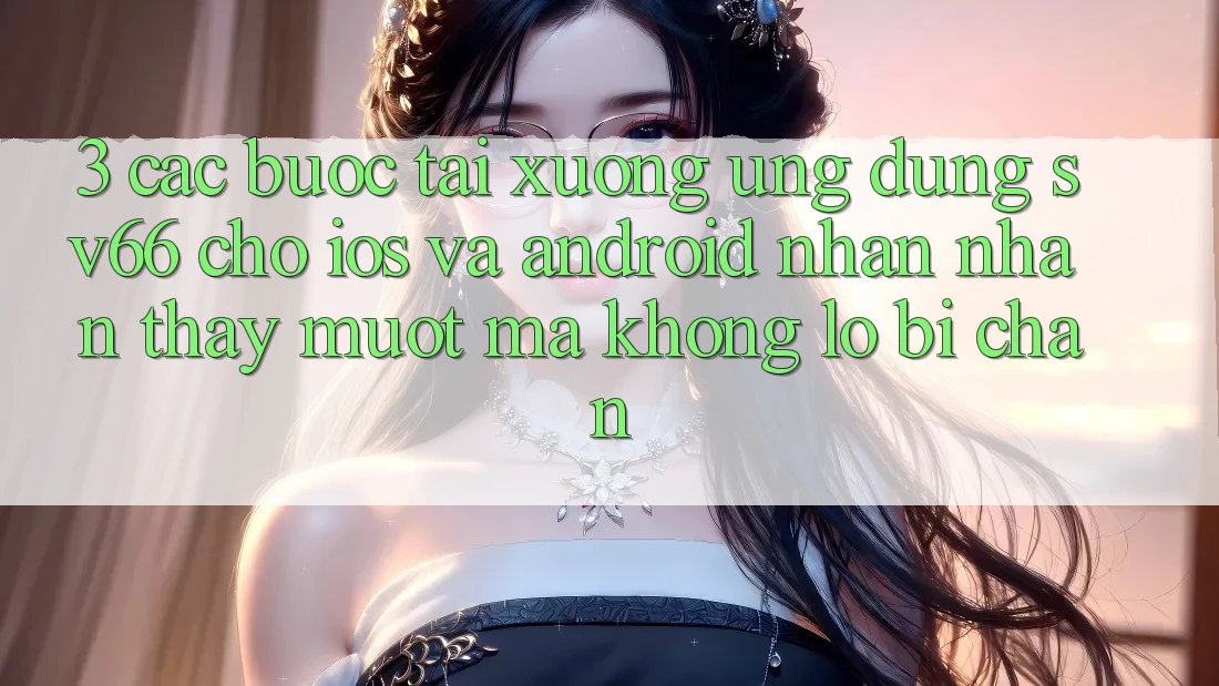 3. Các bước Tải xuống Ứng dụng SV66 Cho iOS Và Android - Nhận nhận thấy Mượt Mà Không Lo Bị Chặn 3. Các bước Tải xuống Ứng dụng SV66 Cho iOS Và Android - Nhận nhận thấy Mượt Mà Không Lo Bị Chặn