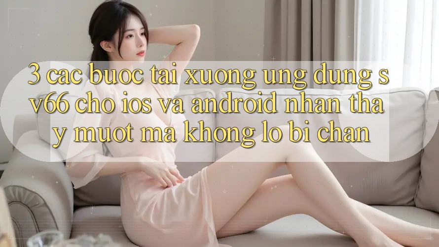 3. Các bước Tải xuống Ứng dụng SV66 Cho iOS Và Android - Nhận thấy Mượt Mà Không Lo Bị Chặn