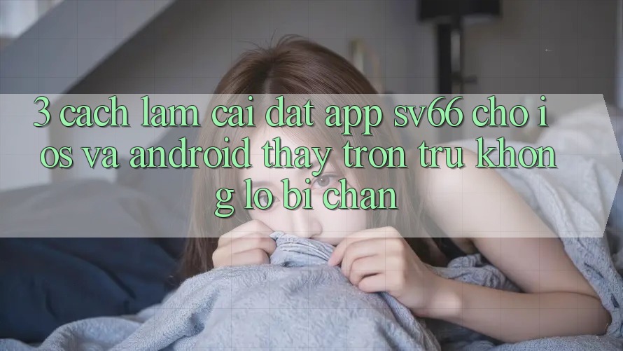 3. Cách làm Cài đặt App SV66 Cho iOS Và Android - Thấy Trơn tru Không Lo Bị Chặn