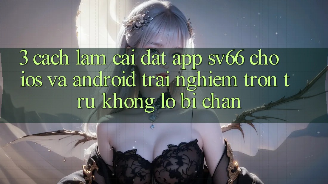 3. Cách làm Cài đặt App SV66 Cho iOS Và Android - Trải Nghiệm Trơn tru Không Lo Bị Chặn