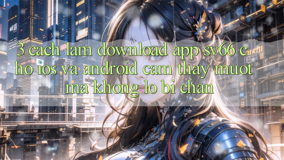 3. Cách làm Download App SV66 Cho iOS Và Android - Cảm thấy Mượt Mà Không Lo Bị Chặn