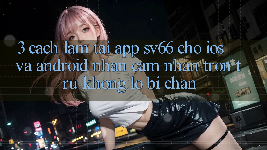 3. Cách làm Tải App SV66 Cho iOS Và Android - Nhận cảm nhận Trơn tru Không Lo Bị Chặn