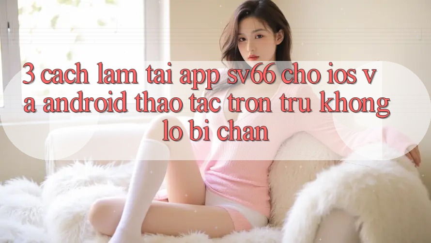 3. Cách làm Tải App SV66 Cho iOS Và Android - Thao tác Trơn tru Không Lo Bị Chặn