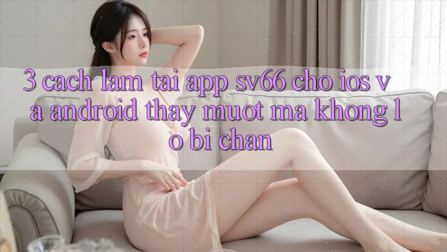 3. Cách làm Tải App SV66 Cho iOS Và Android - Thấy Mượt Mà Không Lo Bị Chặn