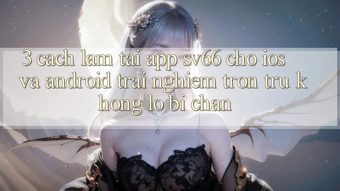 3. Cách làm Tải App SV66 Cho iOS Và Android - Trải Nghiệm Trơn tru Không Lo Bị Chặn